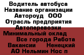 Водитель автобуса › Название организации ­ Автороуд, ООО › Отрасль предприятия ­ Автоперевозки › Минимальный оклад ­ 50 000 - Все города Работа » Вакансии   . Ненецкий АО,Нельмин Нос п.